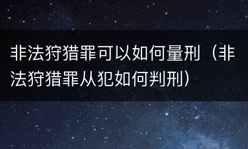 非法狩猎罪可以如何量刑（非法狩猎罪从犯如何判刑）