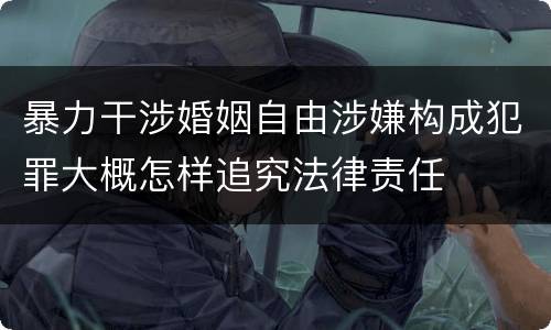 暴力干涉婚姻自由涉嫌构成犯罪大概怎样追究法律责任