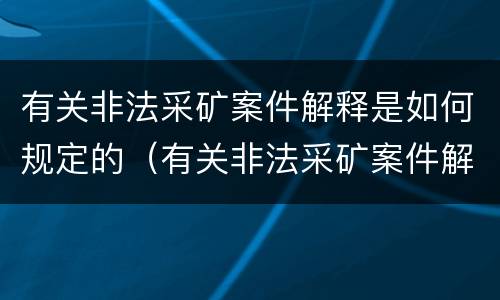 有关非法采矿案件解释是如何规定的（有关非法采矿案件解释是如何规定的呢）