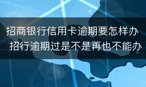 招商银行信用卡逾期要怎样办 招行逾期过是不是再也不能办信用卡了