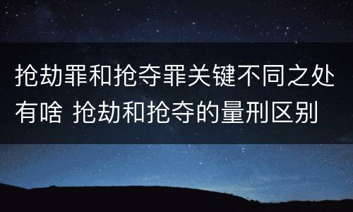 抢劫罪和抢夺罪关键不同之处有啥 抢劫和抢夺的量刑区别