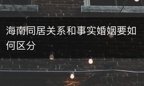 海南同居关系和事实婚姻要如何区分