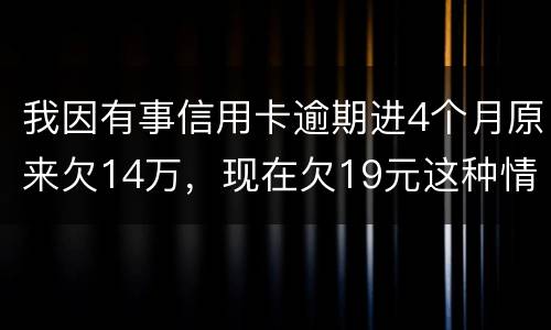 我因有事信用卡逾期进4个月原来欠14万，现在欠19元这种情况怎么办