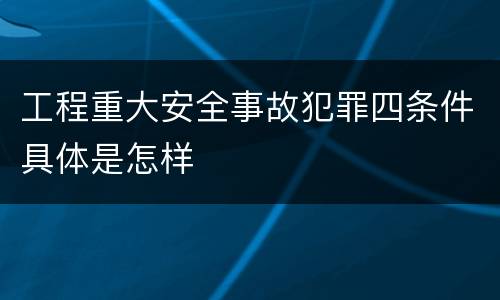 工程重大安全事故犯罪四条件具体是怎样