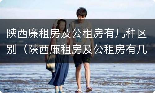 陕西廉租房及公租房有几种区别（陕西廉租房及公租房有几种区别呢）