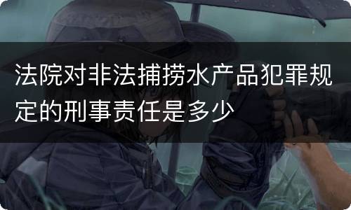 法院对非法捕捞水产品犯罪规定的刑事责任是多少