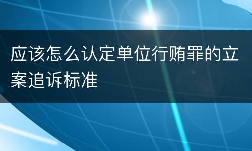 应该怎么认定单位行贿罪的立案追诉标准