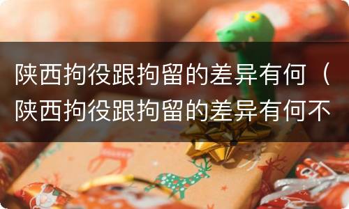陕西拘役跟拘留的差异有何（陕西拘役跟拘留的差异有何不同）