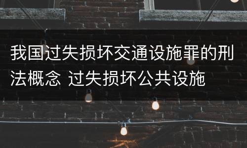 我国过失损坏交通设施罪的刑法概念 过失损坏公共设施