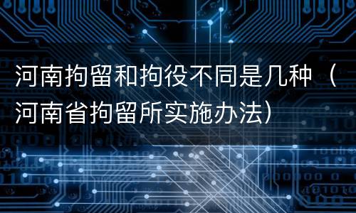 河南拘留和拘役不同是几种（河南省拘留所实施办法）