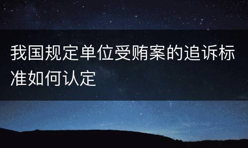 我国规定单位受贿案的追诉标准如何认定
