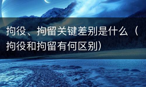 拘役、拘留关键差别是什么（拘役和拘留有何区别）