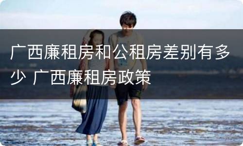 广西廉租房和公租房差别有多少 广西廉租房政策