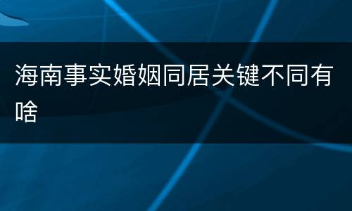 海南事实婚姻同居关键不同有啥