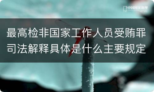 最高检非国家工作人员受贿罪司法解释具体是什么主要规定