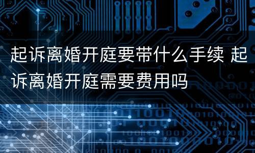 起诉离婚开庭要带什么手续 起诉离婚开庭需要费用吗