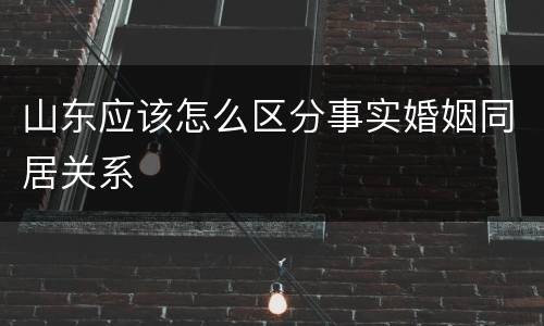 山东应该怎么区分事实婚姻同居关系