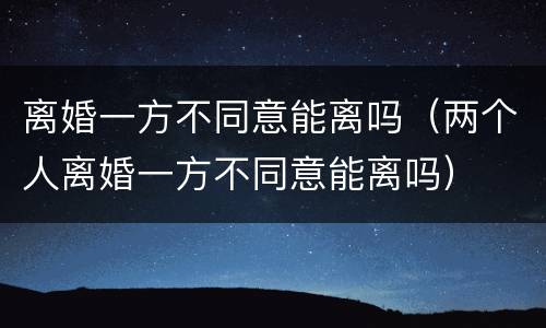 离婚一方不同意能离吗（两个人离婚一方不同意能离吗）