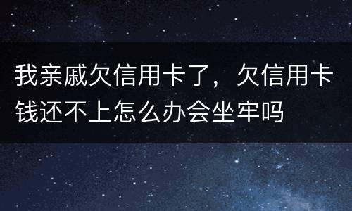 我亲戚欠信用卡了，欠信用卡钱还不上怎么办会坐牢吗