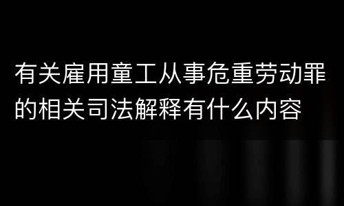 有关雇用童工从事危重劳动罪的相关司法解释有什么内容