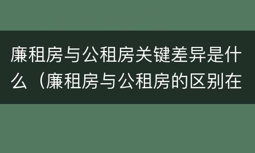 廉租房与公租房关键差异是什么（廉租房与公租房的区别在哪里）