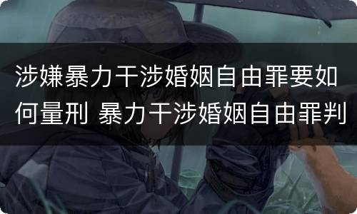 涉嫌暴力干涉婚姻自由罪要如何量刑 暴力干涉婚姻自由罪判刑几年