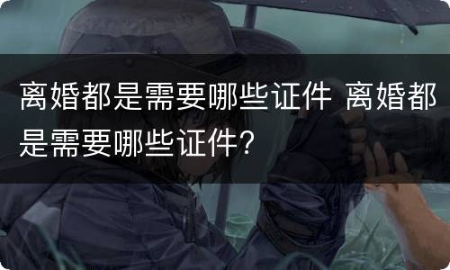 离婚都是需要哪些证件 离婚都是需要哪些证件?