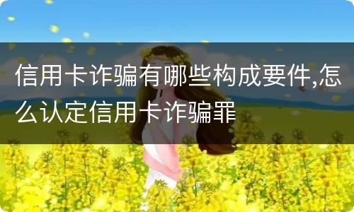 信用卡诈骗有哪些构成要件,怎么认定信用卡诈骗罪