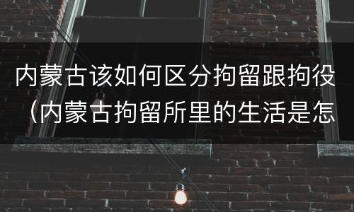 内蒙古该如何区分拘留跟拘役（内蒙古拘留所里的生活是怎么样的）