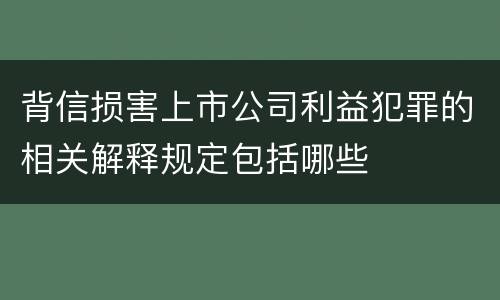 背信损害上市公司利益犯罪的相关解释规定包括哪些