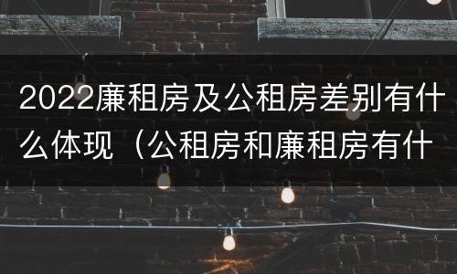 2022廉租房及公租房差别有什么体现（公租房和廉租房有什么区别?2019年的）