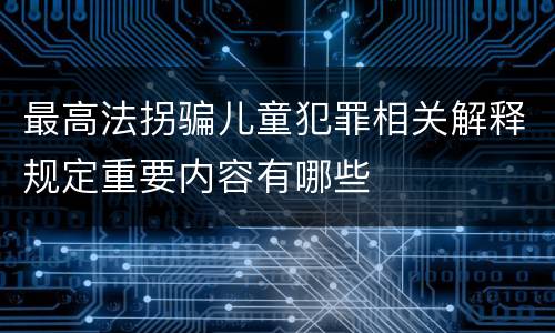 最高法拐骗儿童犯罪相关解释规定重要内容有哪些