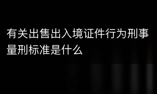 有关出售出入境证件行为刑事量刑标准是什么
