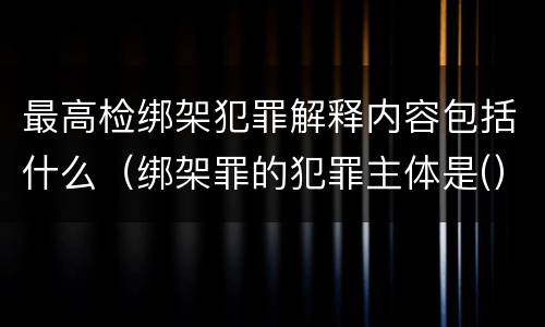 最高检绑架犯罪解释内容包括什么（绑架罪的犯罪主体是(）