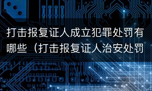 打击报复证人成立犯罪处罚有哪些（打击报复证人治安处罚）