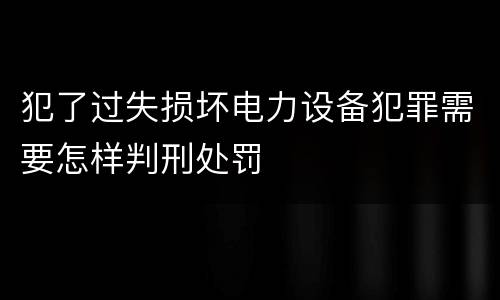 犯了过失损坏电力设备犯罪需要怎样判刑处罚