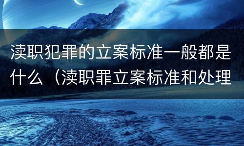 渎职犯罪的立案标准一般都是什么（渎职罪立案标准和处理）