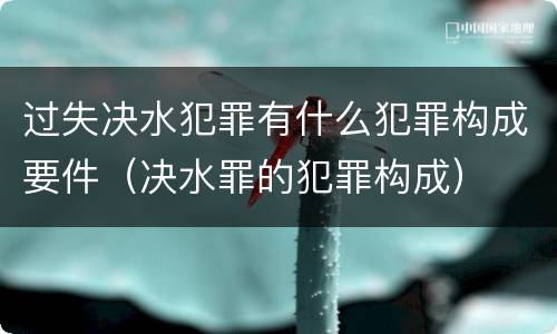 过失决水犯罪有什么犯罪构成要件（决水罪的犯罪构成）