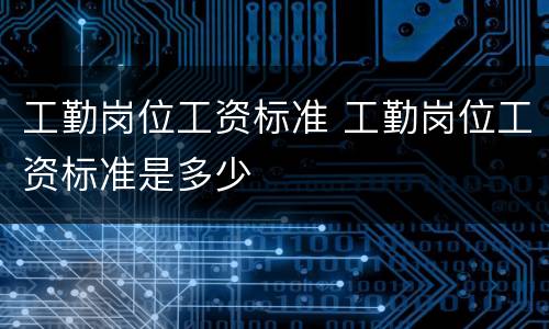 工勤岗位工资标准 工勤岗位工资标准是多少