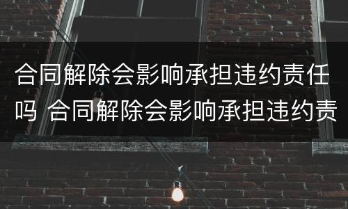 合同解除会影响承担违约责任吗 合同解除会影响承担违约责任吗法律