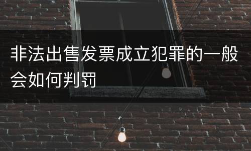 非法出售发票成立犯罪的一般会如何判罚