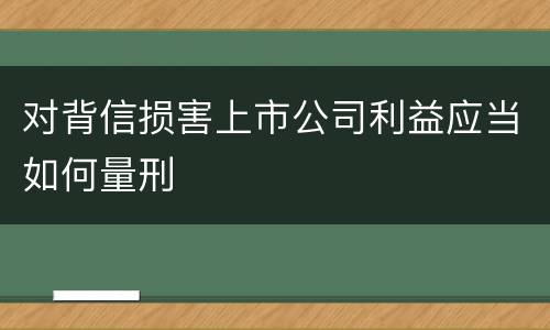 对背信损害上市公司利益应当如何量刑