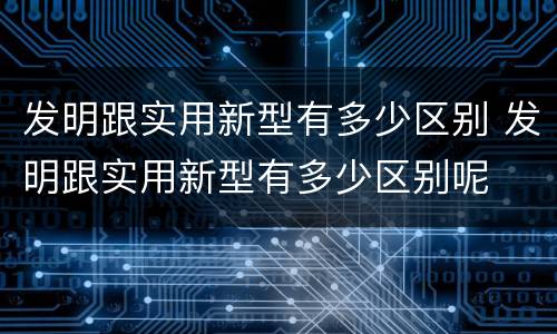 发明跟实用新型有多少区别 发明跟实用新型有多少区别呢