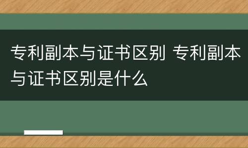 专利副本与证书区别 专利副本与证书区别是什么