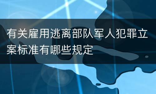 有关雇用逃离部队军人犯罪立案标准有哪些规定