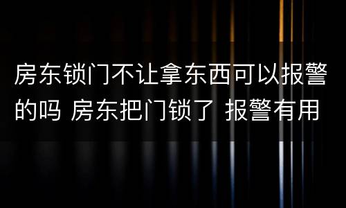 房东锁门不让拿东西可以报警的吗 房东把门锁了 报警有用吗