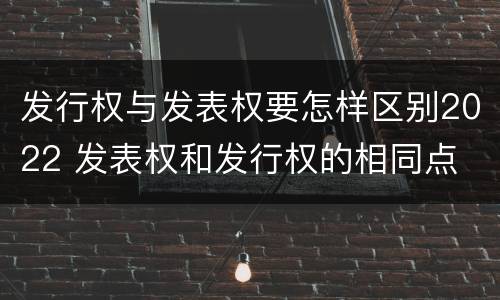 发行权与发表权要怎样区别2022 发表权和发行权的相同点