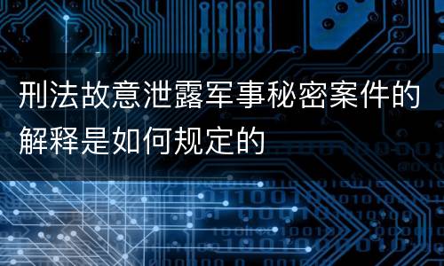 刑法故意泄露军事秘密案件的解释是如何规定的