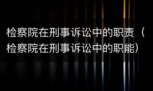 检察院在刑事诉讼中的职责（检察院在刑事诉讼中的职能）