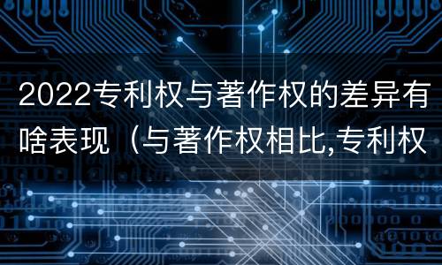 2022专利权与著作权的差异有啥表现（与著作权相比,专利权有哪些特征）